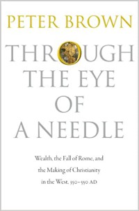 Image of Through the eye of a needle : wealth, the fall of Rome, and the making of Christianity in the west, 350 - 550 AD