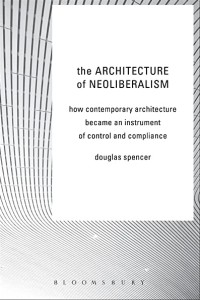 Image of The architecture of neoliberalism : how contemporary architecture became an instrument of control and compliance