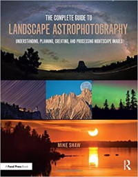 Image of The complete guide to landscape astrophotography : understanding, planning, creating, and processing nightscape images