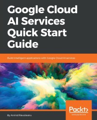 Image of Google Cloud AI services quick start guide : build intelligent applications with Google Cloud AI services